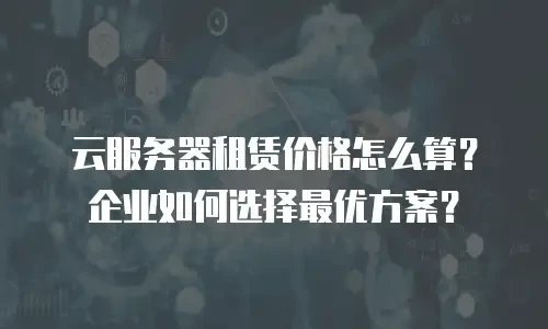 云服务器租赁价格怎么算？企业如何选择最优方案？