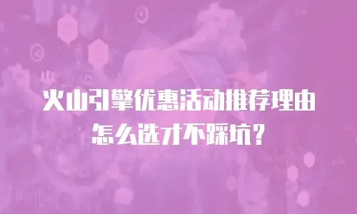 火山引擎优惠活动推荐理由怎么选才不踩坑？