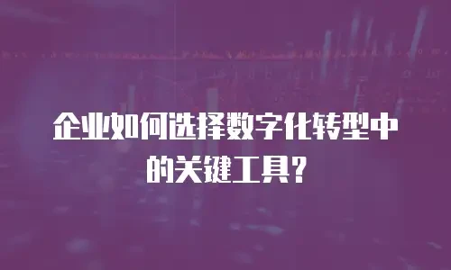 企业如何选择数字化转型中的关键工具？