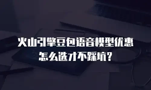 火山引擎豆包语音模型优惠怎么选才不踩坑？