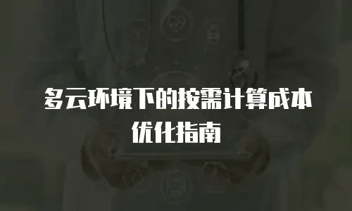 多云环境下的按需计算成本优化指南