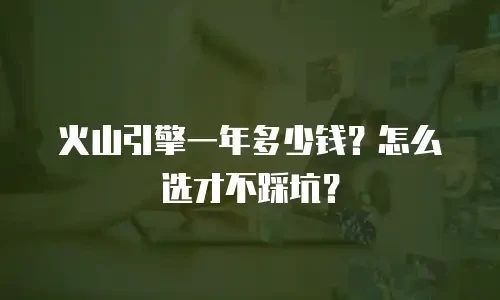 火山引擎一年多少钱？怎么选才不踩坑？