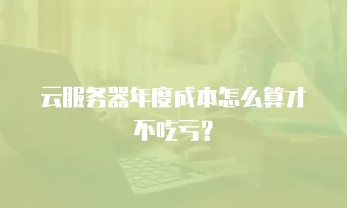云服务器年度成本怎么算才不吃亏？