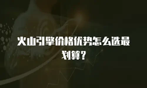 火山引擎价格优势怎么选最划算？
