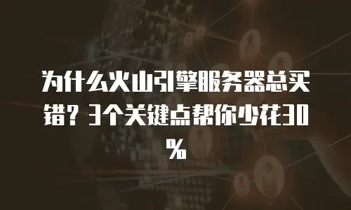 为什么火山引擎服务器总买错？3个关键点帮你少花30%