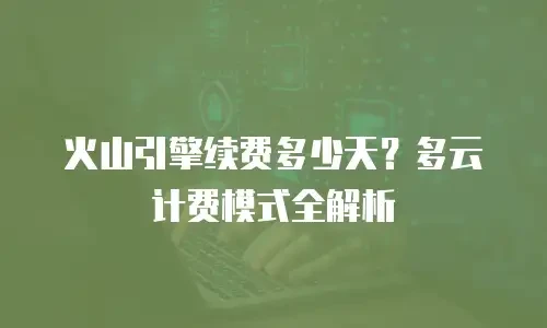 火山引擎续费多少天？多云计费模式全解析