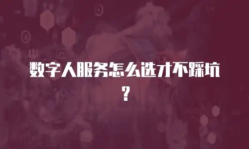 数字人服务怎么选才不踩坑？