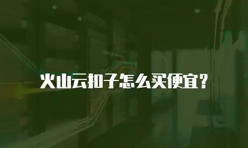 火山云扣子怎么买便宜？