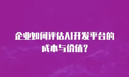 企业如何评估AI开发平台的成本与价值？