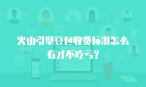 火山引擎豆包收费标准怎么看才不吃亏？