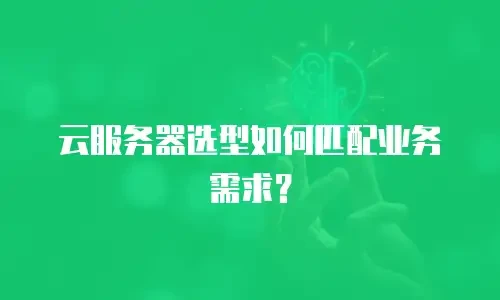 云服务器选型如何匹配业务需求？