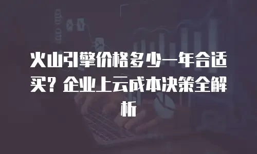 火山引擎价格多少一年合适买？企业上云成本决策全解析