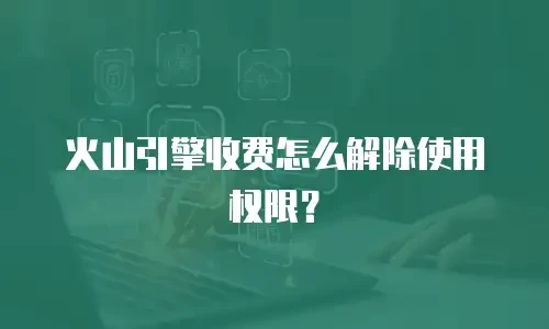 火山引擎收费怎么解除使用权限？