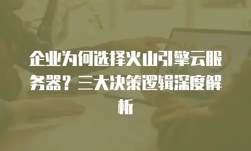 企业为何选择火山引擎云服务器？三大决策逻辑深度解析