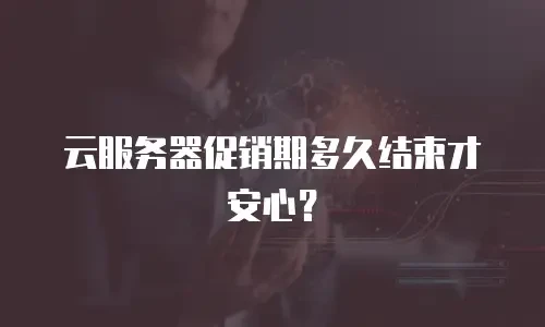 云服务器促销期多久结束才安心？