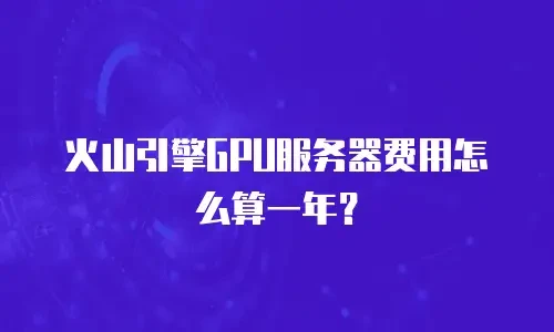 火山引擎GPU服务器费用怎么算一年？