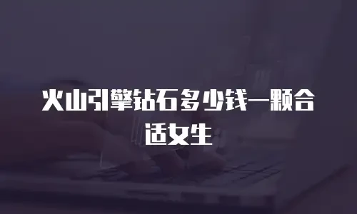 火山引擎钻石多少钱一颗合适女生