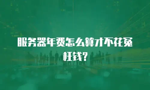 服务器年费怎么算才不花冤枉钱？
