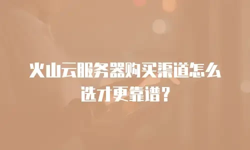 火山云服务器购买渠道怎么选才更靠谱？