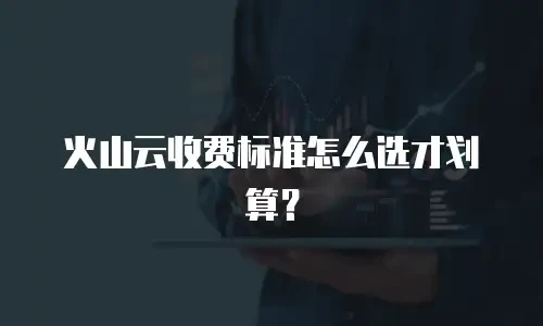 火山云收费标准怎么选才划算？