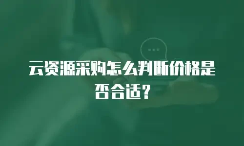 云资源采购怎么判断价格是否合适？