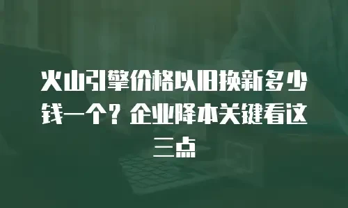 火山引擎价格以旧换新多少钱一个？企业降本关键看这三点