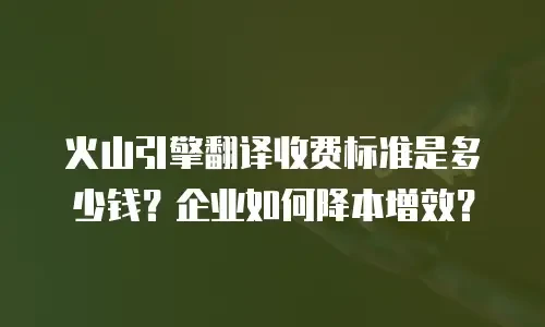 火山引擎翻译收费标准是多少钱？企业如何降本增效？
