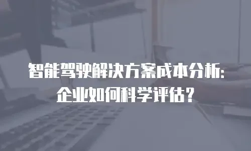智能驾驶解决方案成本分析：企业如何科学评估？