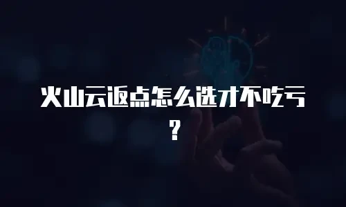 火山云返点怎么选才不吃亏？
