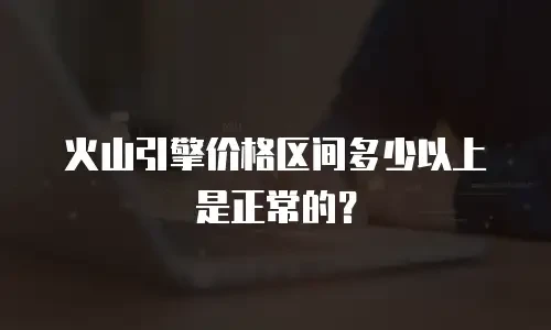 火山引擎价格区间多少以上是正常的？