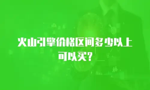 火山引擎价格区间多少以上可以买？