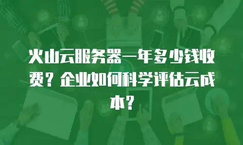 火山云服务器一年多少钱收费？企业如何科学评估云成本？