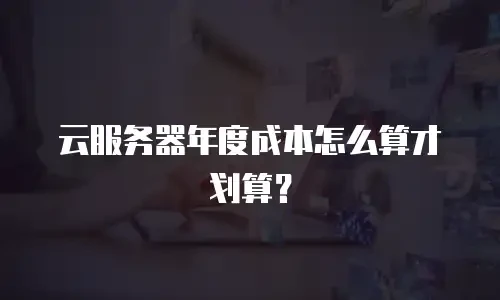 云服务器年度成本怎么算才划算？