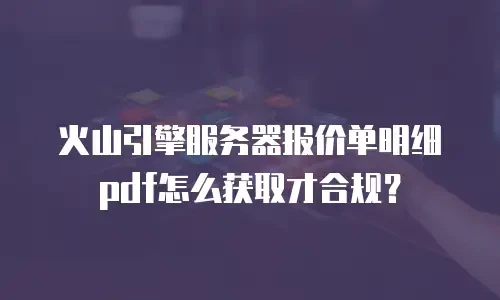 火山引擎服务器报价单明细pdf怎么获取才合规？