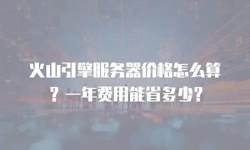 火山引擎服务器价格怎么算？一年费用能省多少？