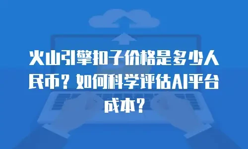 火山引擎扣子价格是多少人民币？如何科学评估AI平台成本？