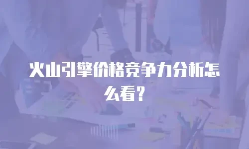火山引擎价格竞争力分析怎么看？
