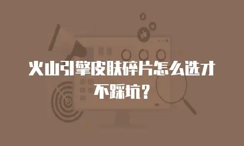 火山引擎皮肤碎片怎么选才不踩坑？