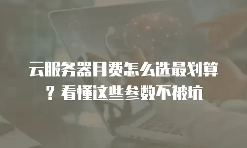 云服务器月费怎么选最划算？看懂这些参数不被坑