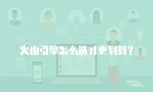 火山引擎怎么选才更划算？