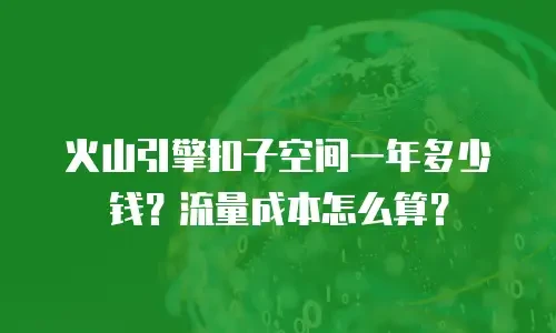 火山引擎扣子空间一年多少钱？流量成本怎么算？