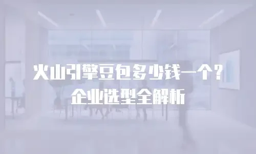 火山引擎豆包多少钱一个？企业选型全解析