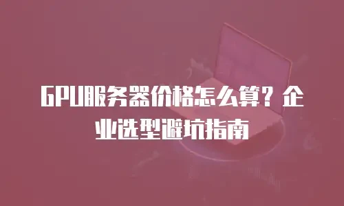 GPU服务器价格怎么算？企业选型避坑指南