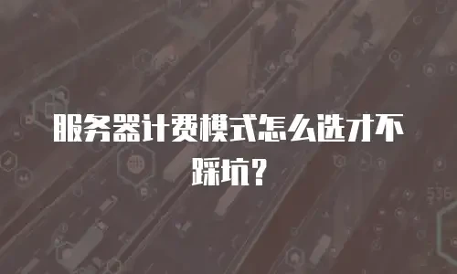 服务器计费模式怎么选才不踩坑？