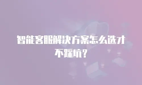 智能客服解决方案怎么选才不踩坑？