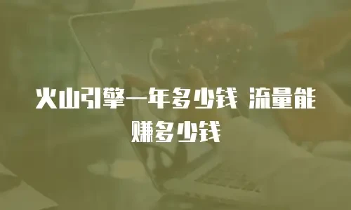 火山引擎一年多少钱 流量能赚多少钱
