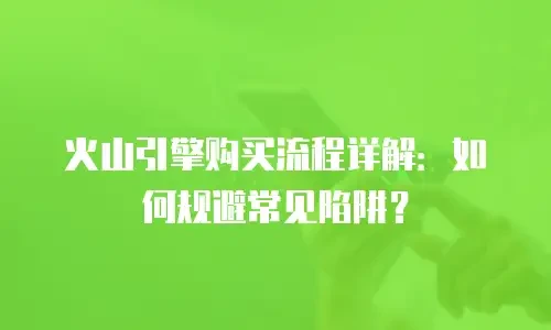 火山引擎购买流程详解：如何规避常见陷阱？