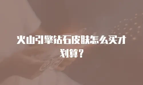 火山引擎钻石皮肤怎么买才划算？