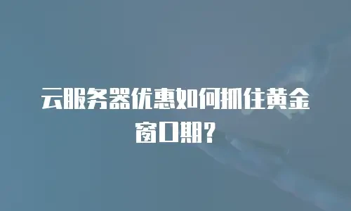 云服务器优惠如何抓住黄金窗口期？