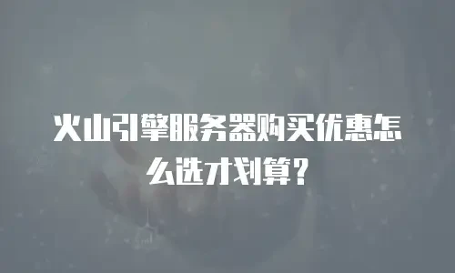 火山引擎服务器购买优惠怎么选才划算？